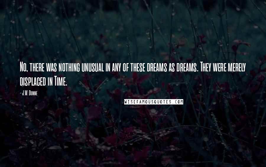 J.W. Dunne Quotes: No, there was nothing unusual in any of these dreams as dreams. They were merely displaced in Time.