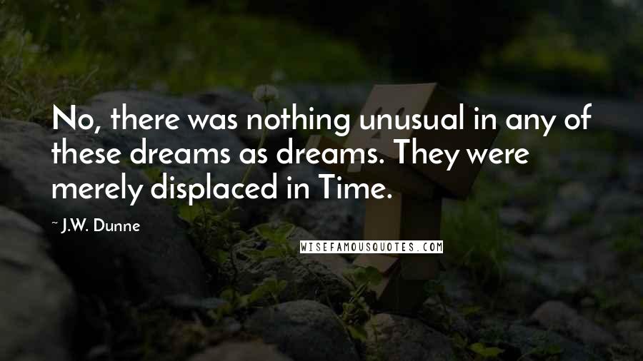 J.W. Dunne Quotes: No, there was nothing unusual in any of these dreams as dreams. They were merely displaced in Time.