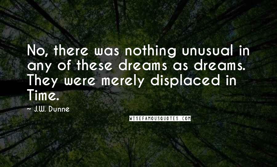 J.W. Dunne Quotes: No, there was nothing unusual in any of these dreams as dreams. They were merely displaced in Time.