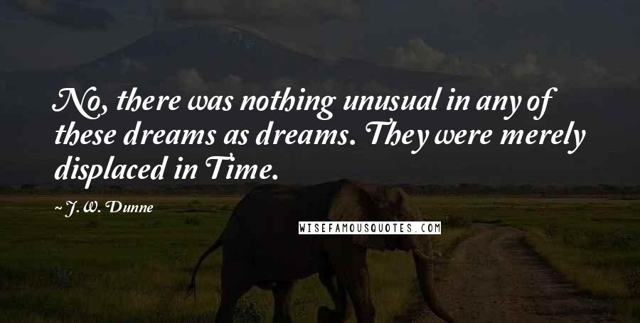 J.W. Dunne Quotes: No, there was nothing unusual in any of these dreams as dreams. They were merely displaced in Time.