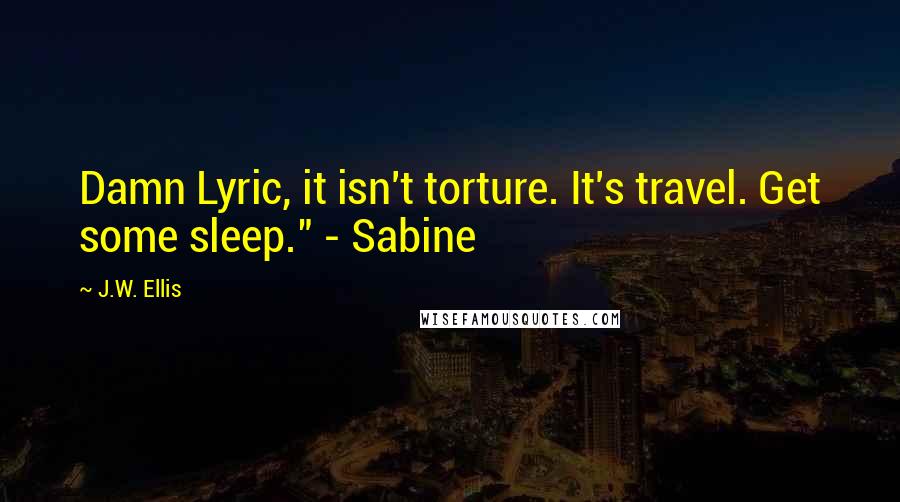 J.W. Ellis Quotes: Damn Lyric, it isn't torture. It's travel. Get some sleep." - Sabine