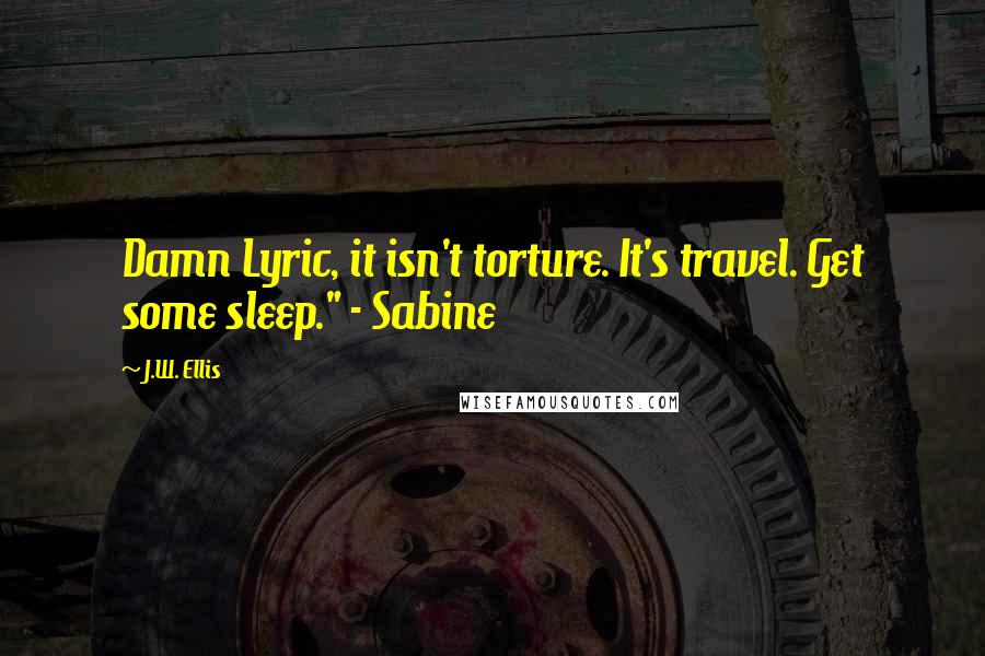 J.W. Ellis Quotes: Damn Lyric, it isn't torture. It's travel. Get some sleep." - Sabine