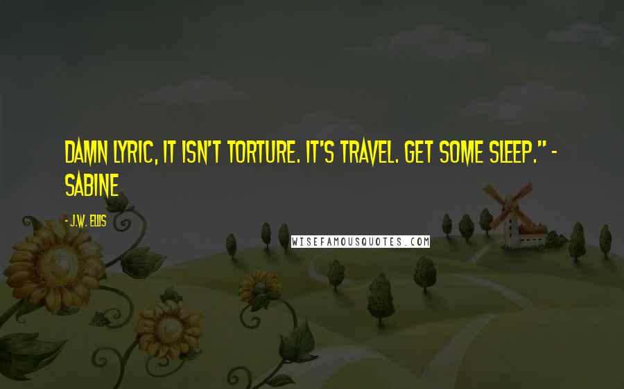 J.W. Ellis Quotes: Damn Lyric, it isn't torture. It's travel. Get some sleep." - Sabine