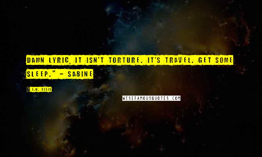 J.W. Ellis Quotes: Damn Lyric, it isn't torture. It's travel. Get some sleep." - Sabine