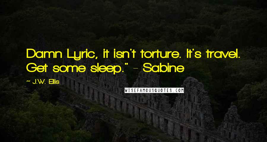 J.W. Ellis Quotes: Damn Lyric, it isn't torture. It's travel. Get some sleep." - Sabine