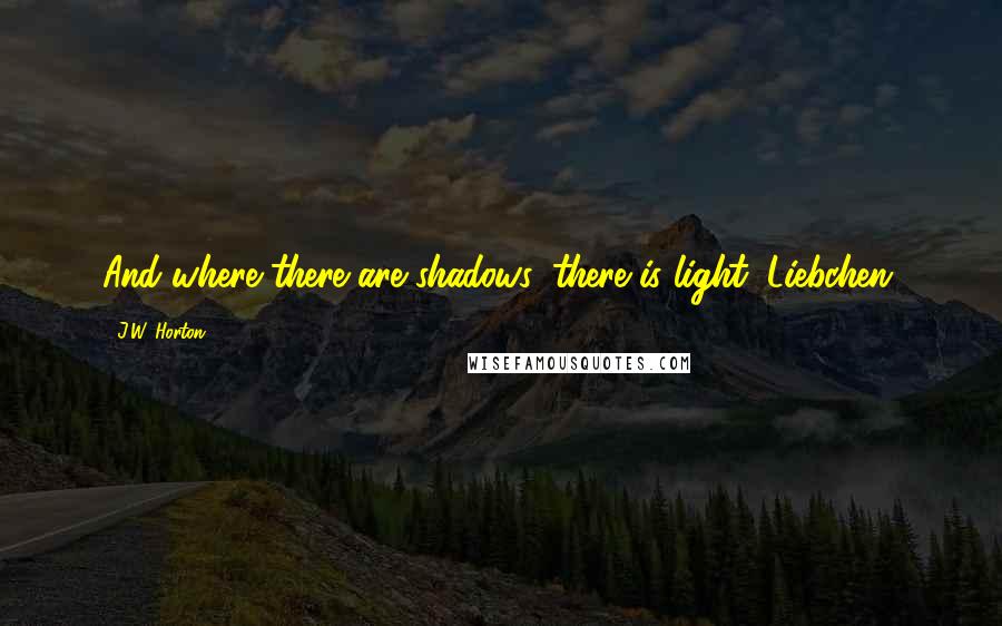 J.W. Horton Quotes: And where there are shadows, there is light, Liebchen.