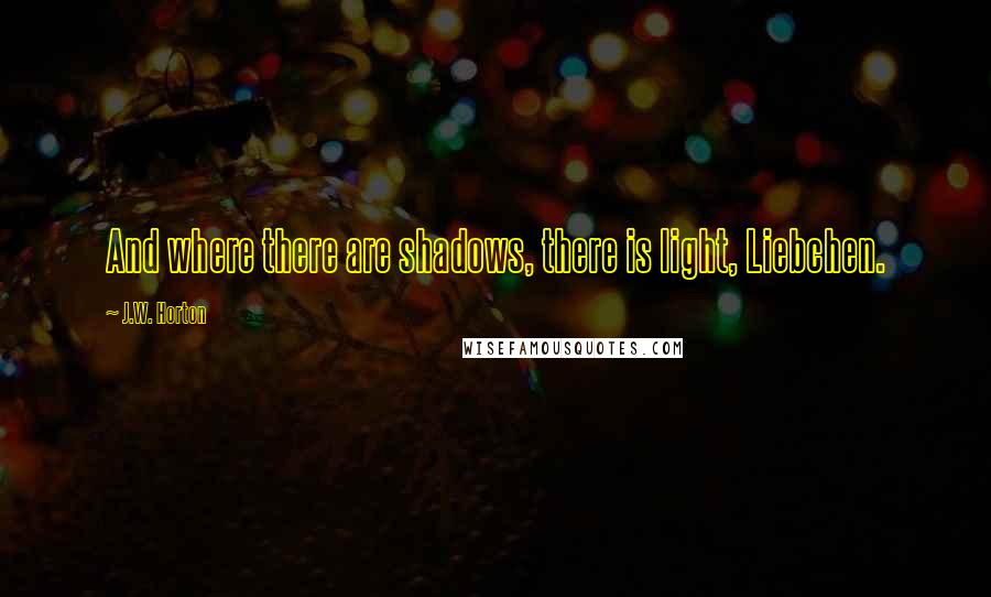 J.W. Horton Quotes: And where there are shadows, there is light, Liebchen.