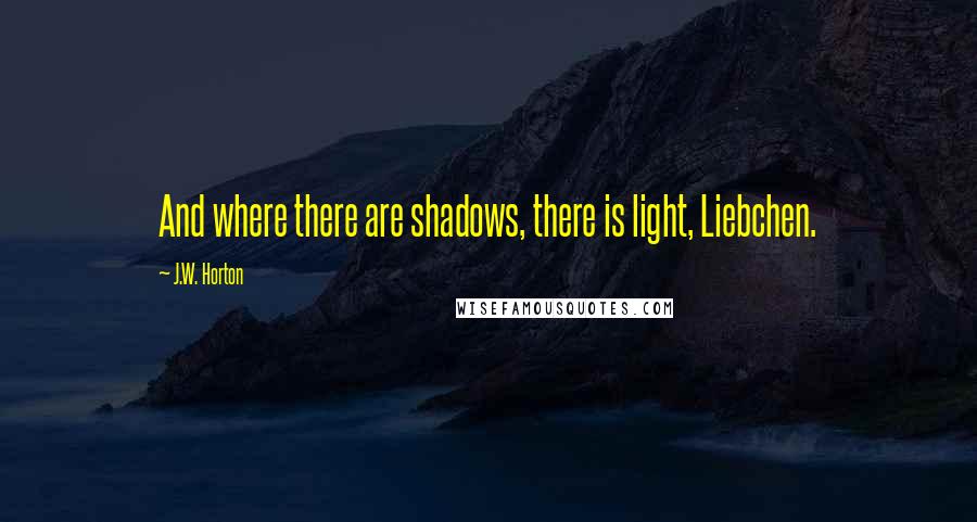 J.W. Horton Quotes: And where there are shadows, there is light, Liebchen.