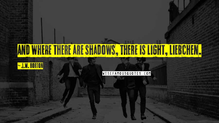 J.W. Horton Quotes: And where there are shadows, there is light, Liebchen.