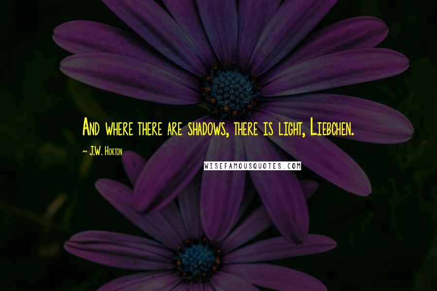 J.W. Horton Quotes: And where there are shadows, there is light, Liebchen.