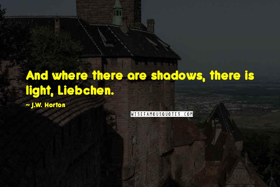 J.W. Horton Quotes: And where there are shadows, there is light, Liebchen.