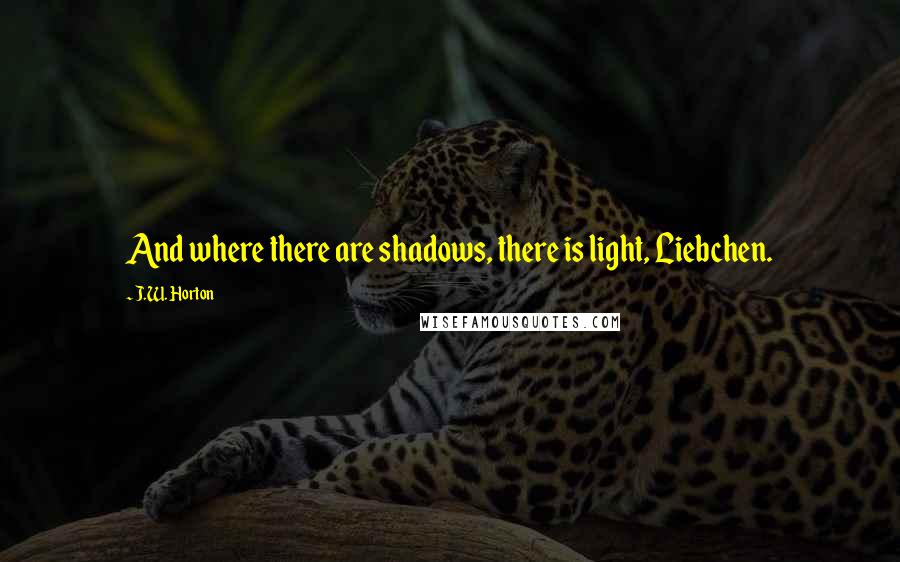 J.W. Horton Quotes: And where there are shadows, there is light, Liebchen.