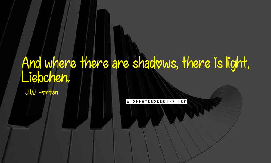 J.W. Horton Quotes: And where there are shadows, there is light, Liebchen.