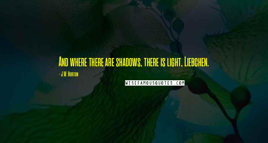 J.W. Horton Quotes: And where there are shadows, there is light, Liebchen.