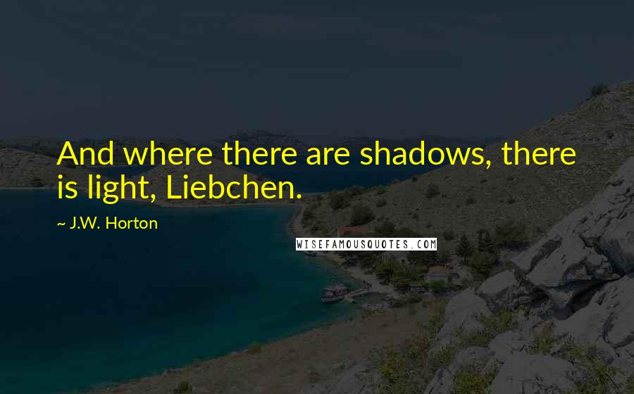 J.W. Horton Quotes: And where there are shadows, there is light, Liebchen.