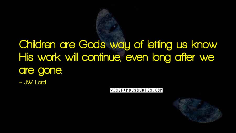 J.W. Lord Quotes: Children are God's way of letting us know His work will continue, even long after we are gone.