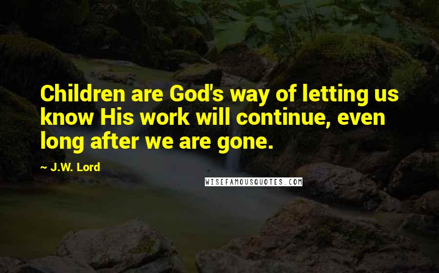 J.W. Lord Quotes: Children are God's way of letting us know His work will continue, even long after we are gone.