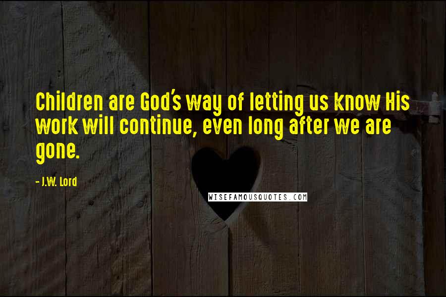 J.W. Lord Quotes: Children are God's way of letting us know His work will continue, even long after we are gone.