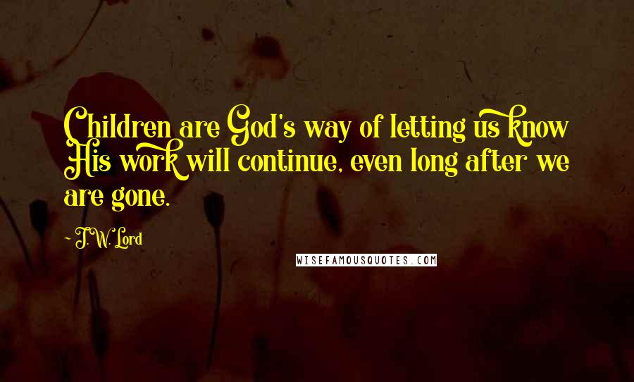 J.W. Lord Quotes: Children are God's way of letting us know His work will continue, even long after we are gone.