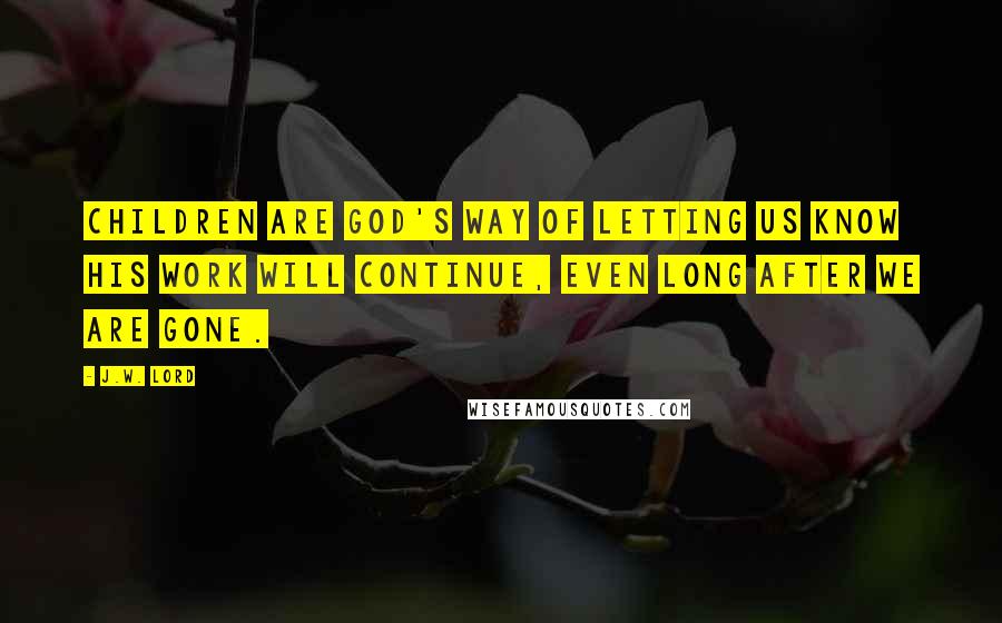 J.W. Lord Quotes: Children are God's way of letting us know His work will continue, even long after we are gone.