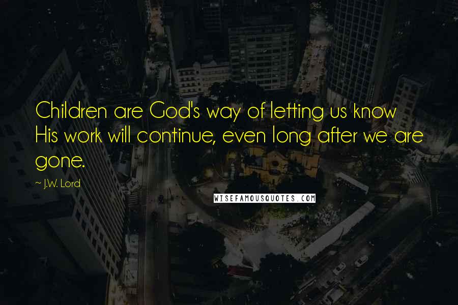 J.W. Lord Quotes: Children are God's way of letting us know His work will continue, even long after we are gone.