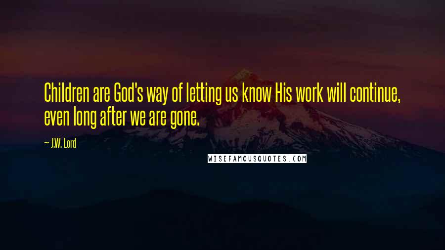 J.W. Lord Quotes: Children are God's way of letting us know His work will continue, even long after we are gone.