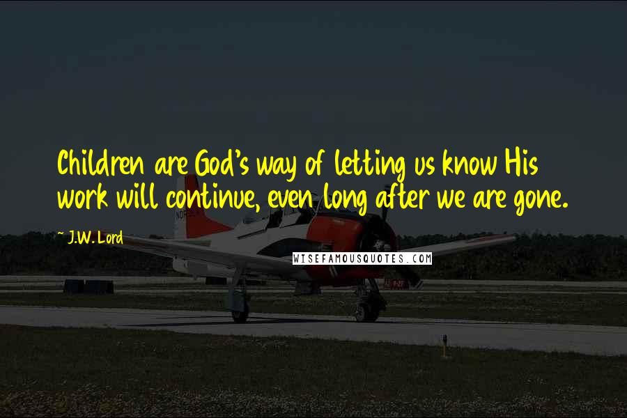 J.W. Lord Quotes: Children are God's way of letting us know His work will continue, even long after we are gone.