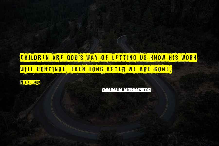 J.W. Lord Quotes: Children are God's way of letting us know His work will continue, even long after we are gone.