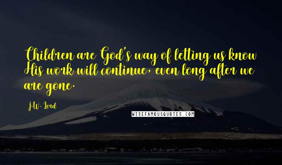 J.W. Lord Quotes: Children are God's way of letting us know His work will continue, even long after we are gone.