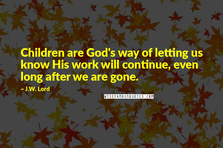 J.W. Lord Quotes: Children are God's way of letting us know His work will continue, even long after we are gone.