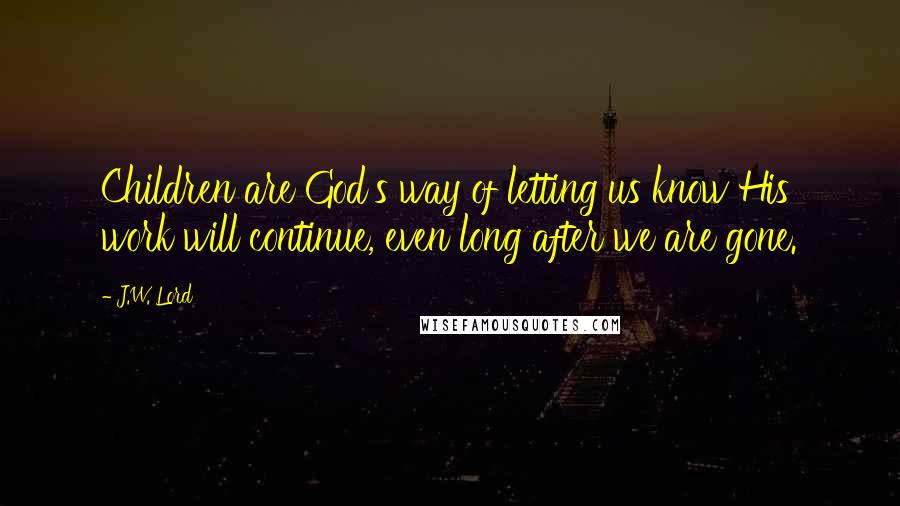 J.W. Lord Quotes: Children are God's way of letting us know His work will continue, even long after we are gone.