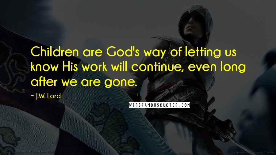 J.W. Lord Quotes: Children are God's way of letting us know His work will continue, even long after we are gone.