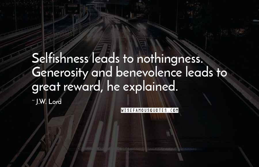 J.W. Lord Quotes: Selfishness leads to nothingness. Generosity and benevolence leads to great reward, he explained.