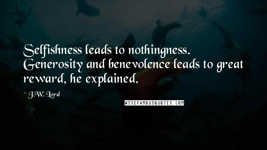 J.W. Lord Quotes: Selfishness leads to nothingness. Generosity and benevolence leads to great reward, he explained.