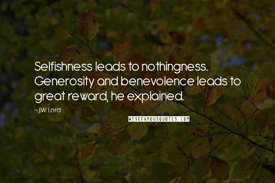J.W. Lord Quotes: Selfishness leads to nothingness. Generosity and benevolence leads to great reward, he explained.