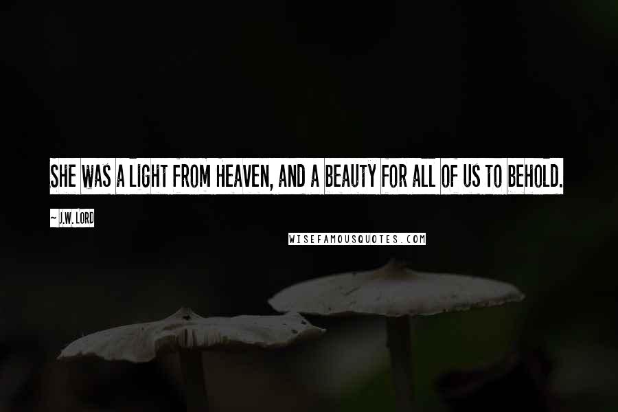 J.W. Lord Quotes: She was a light from Heaven, and a beauty for all of us to behold.