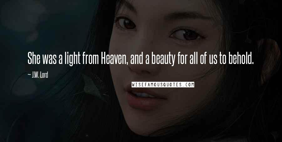 J.W. Lord Quotes: She was a light from Heaven, and a beauty for all of us to behold.