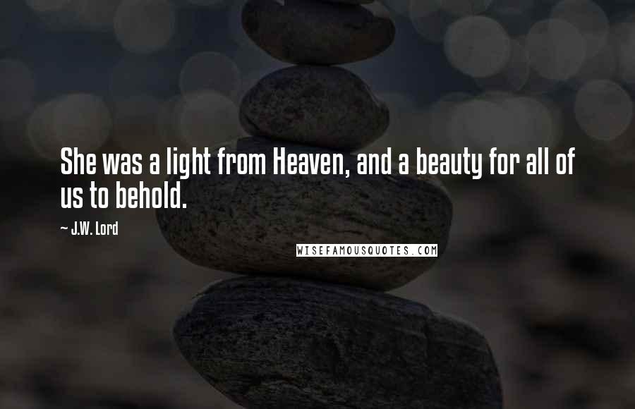 J.W. Lord Quotes: She was a light from Heaven, and a beauty for all of us to behold.