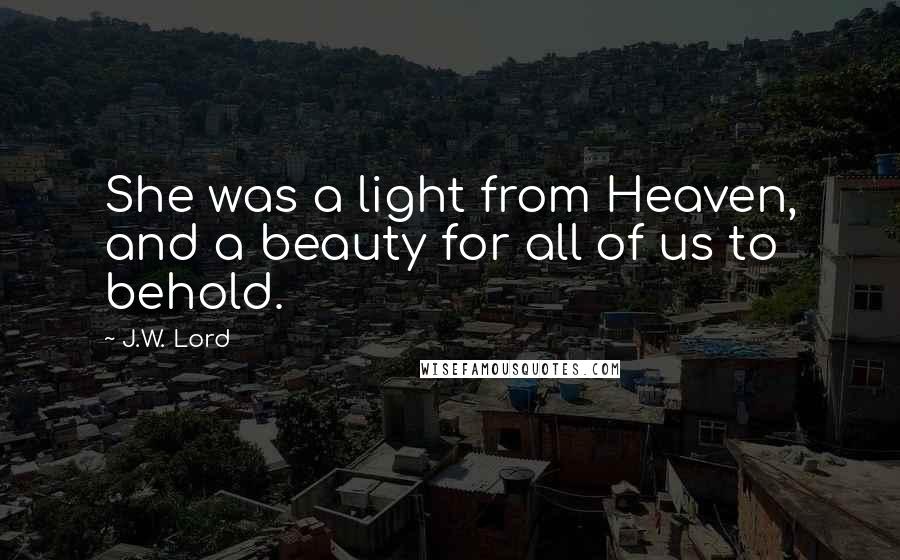 J.W. Lord Quotes: She was a light from Heaven, and a beauty for all of us to behold.