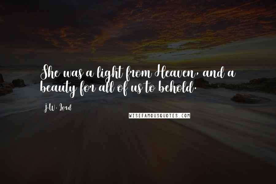 J.W. Lord Quotes: She was a light from Heaven, and a beauty for all of us to behold.