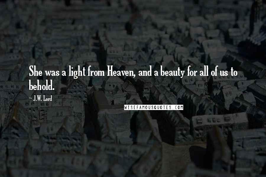 J.W. Lord Quotes: She was a light from Heaven, and a beauty for all of us to behold.