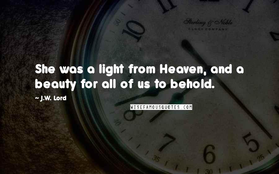 J.W. Lord Quotes: She was a light from Heaven, and a beauty for all of us to behold.