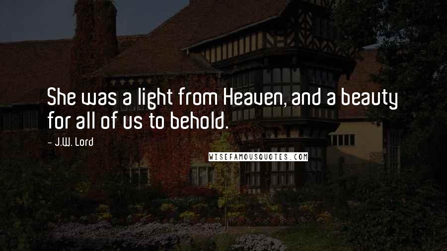 J.W. Lord Quotes: She was a light from Heaven, and a beauty for all of us to behold.