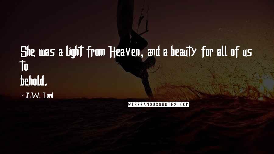 J.W. Lord Quotes: She was a light from Heaven, and a beauty for all of us to behold.