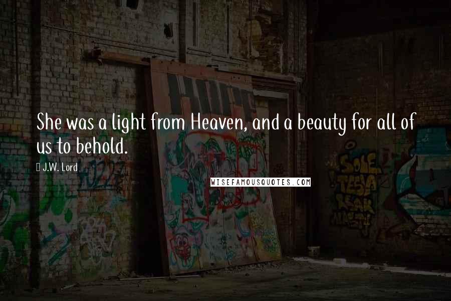 J.W. Lord Quotes: She was a light from Heaven, and a beauty for all of us to behold.