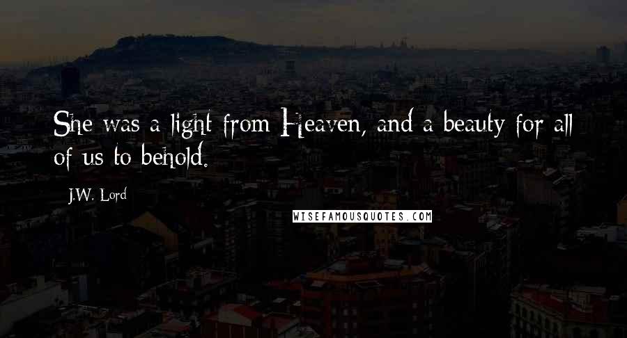 J.W. Lord Quotes: She was a light from Heaven, and a beauty for all of us to behold.