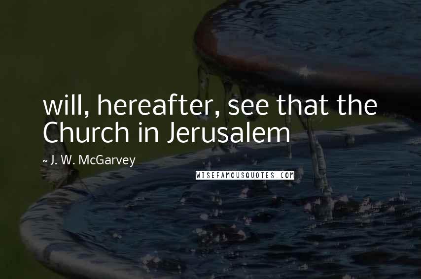 J. W. McGarvey Quotes: will, hereafter, see that the Church in Jerusalem