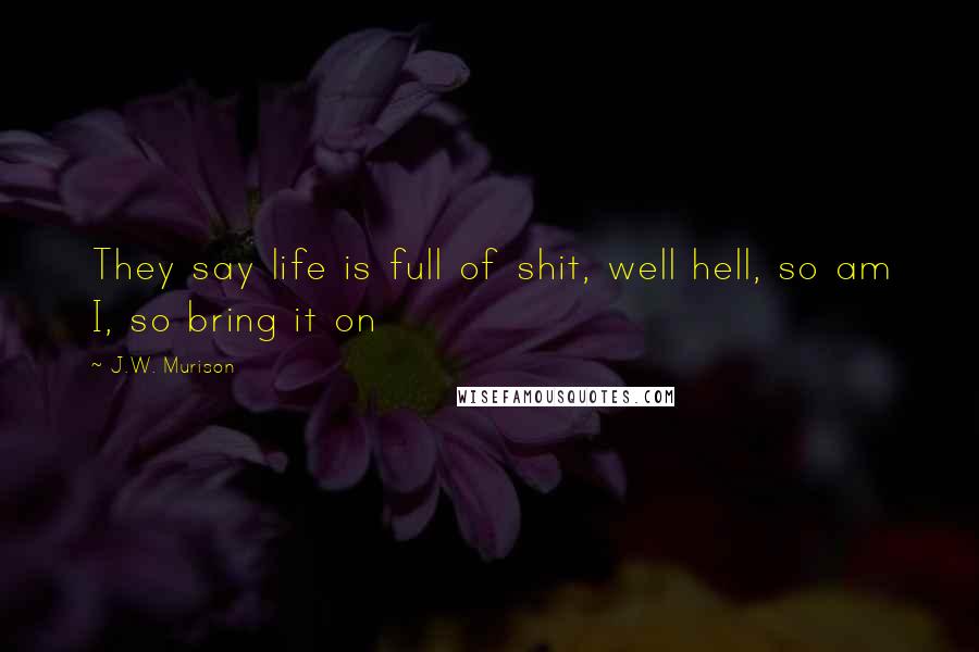 J.W. Murison Quotes: They say life is full of shit, well hell, so am I, so bring it on