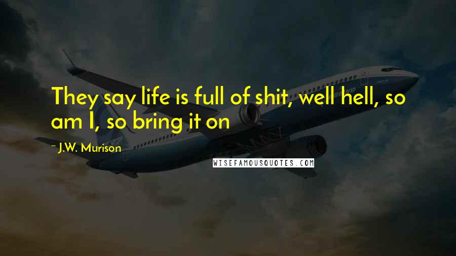 J.W. Murison Quotes: They say life is full of shit, well hell, so am I, so bring it on