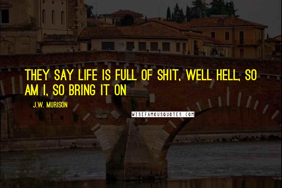 J.W. Murison Quotes: They say life is full of shit, well hell, so am I, so bring it on